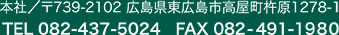 739-2102広島県東広島市高屋町杵原1278-1TEL/082-437-5024FAX/082-491-1980フリーダイヤル0120-960-849